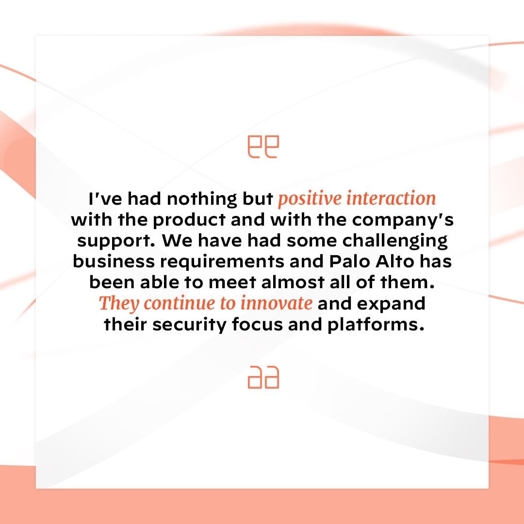 Quote from Palo Alto Networks customer, saying they had a positive interaction with the product and support.