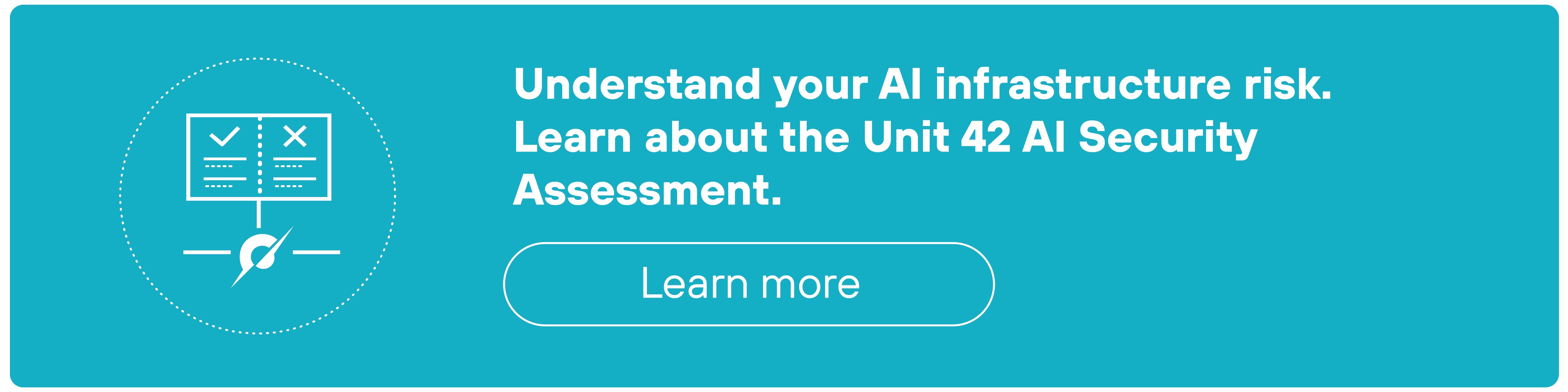 Rectangular CTA banner with a teal background featuring a white icon on the left of a checklist with two marked boxes and a feather pen below it, enclosed in a dotted circular outline. To the right of the icon, bold white text reads: 'Understand your AI infrastructure risk. Learn about the Unit 42 AI Security Assessment.' Below the text is a white-outlined, rounded rectangular button with the words 'Learn more' centered in lowercase.